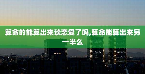 算命的能算出来谈恋爱了吗,算命能算出来另一半么