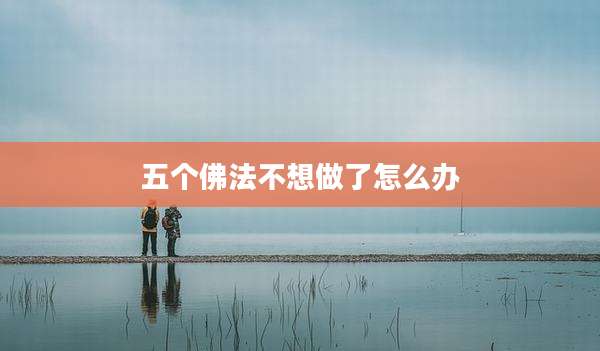 五个佛法不想做了怎么办