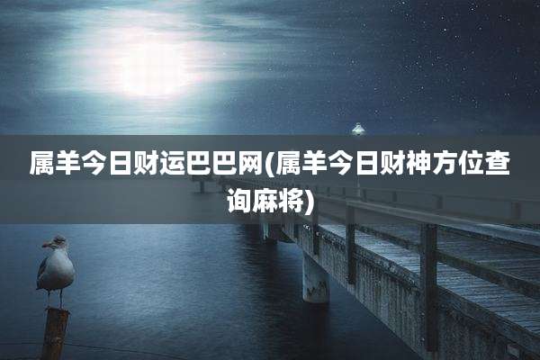 属羊今日财运巴巴网(属羊今日财神方位查询麻将)