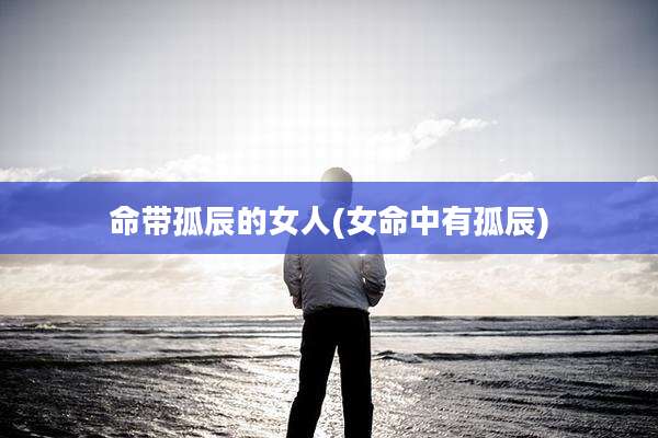 命带孤辰的女人(女命中有孤辰)