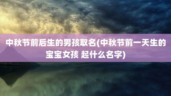 中秋节前后生的男孩取名(中秋节前一天生的宝宝女孩 起什么名字)