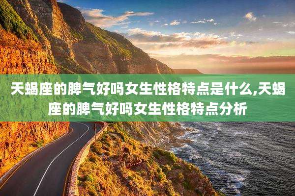 天蝎座的脾气好吗女生性格特点是什么,天蝎座的脾气好吗女生性格特点分析