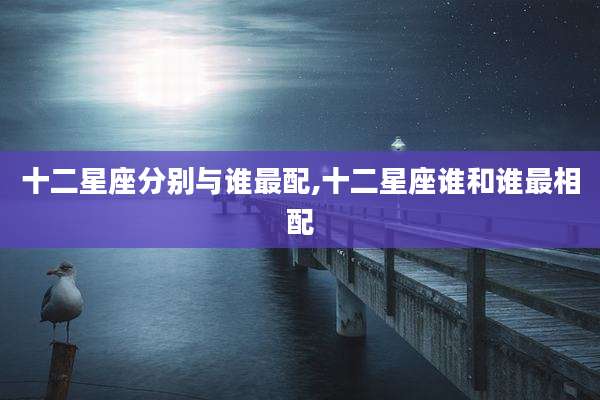 十二星座分别与谁最配,十二星座谁和谁最相配