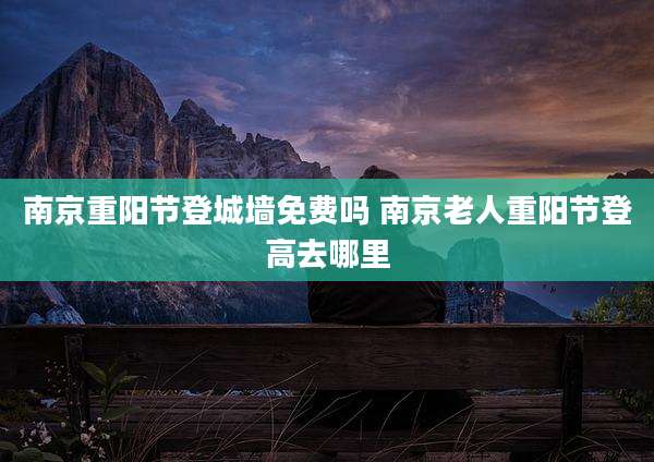 南京重阳节登城墙免费吗 南京老人重阳节登高去哪里