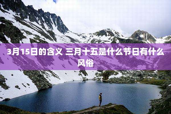 3月15日的含义 三月十五是什么节日有什么风俗