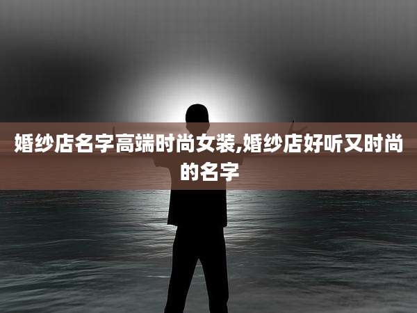 婚纱店名字高端时尚女装,婚纱店好听又时尚的名字