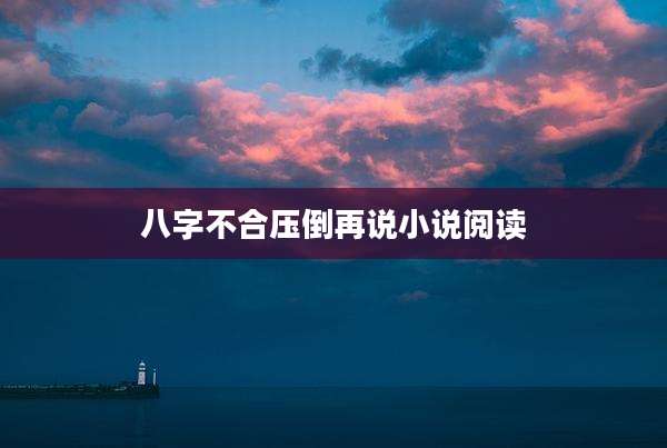 八字不合压倒再说小说阅读