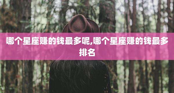 哪个星座赚的钱最多呢,哪个星座赚的钱最多排名