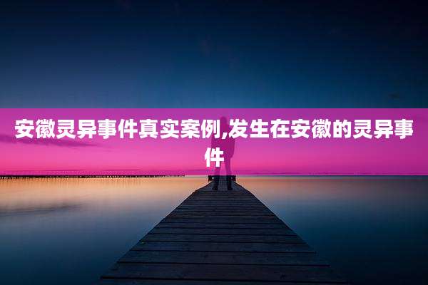 安徽灵异事件真实案例,发生在安徽的灵异事件