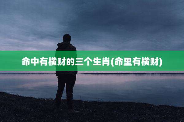 命中有横财的三个生肖(命里有横财)