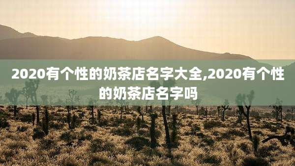 2020有个性的奶茶店名字大全,2020有个性的奶茶店名字吗