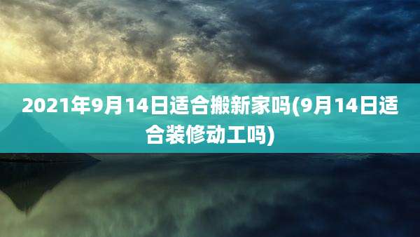 2021年9月14日适合搬新家吗(9月14日适合装修动工吗)