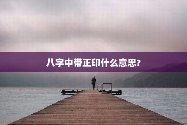 八字中带正印什么意思?