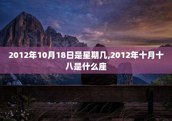 2012年10月18日是星期几,2012年十月十八是什么座