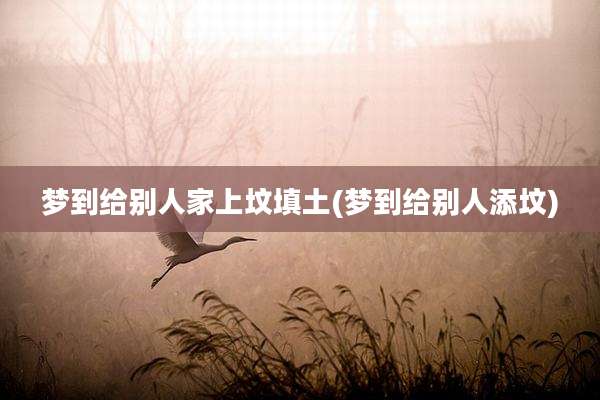 梦到给别人家上坟填土(梦到给别人添坟)