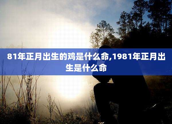81年正月出生的鸡是什么命,1981年正月出生是什么命