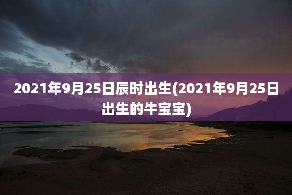 2021年9月25日辰时出生(2021年9月25日出生的牛宝宝)