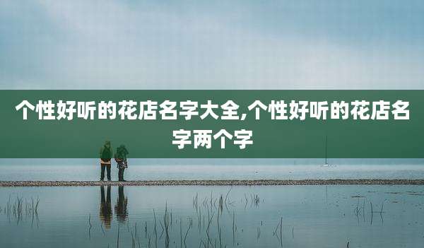 个性好听的花店名字大全,个性好听的花店名字两个字