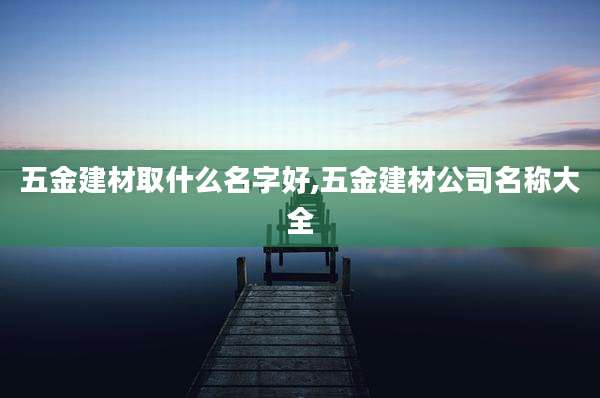 五金建材取什么名字好,五金建材公司名称大全