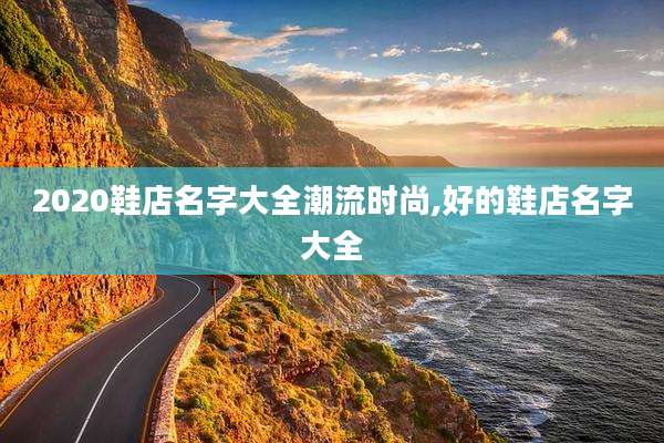 2020鞋店名字大全潮流时尚,好的鞋店名字大全