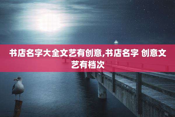 书店名字大全文艺有创意,书店名字 创意文艺有档次