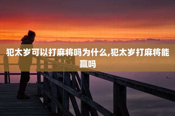 犯太岁可以打麻将吗为什么,犯太岁打麻将能赢吗