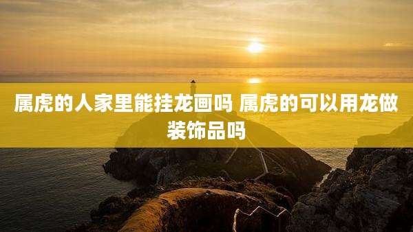 属虎的人家里能挂龙画吗 属虎的可以用龙做装饰品吗