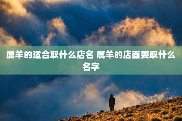 属羊的适合取什么店名 属羊的店面要取什么名字
