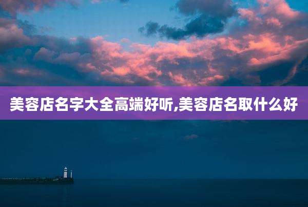 美容店名字大全高端好听,美容店名取什么好