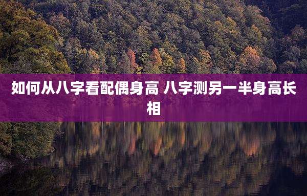 如何从八字看配偶身高 八字测另一半身高长相
