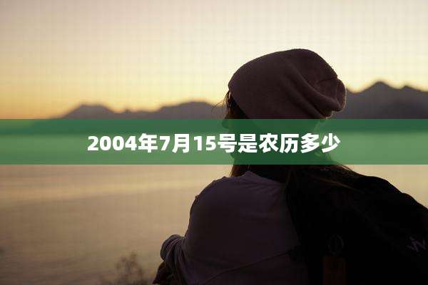 2004年7月15号是农历多少