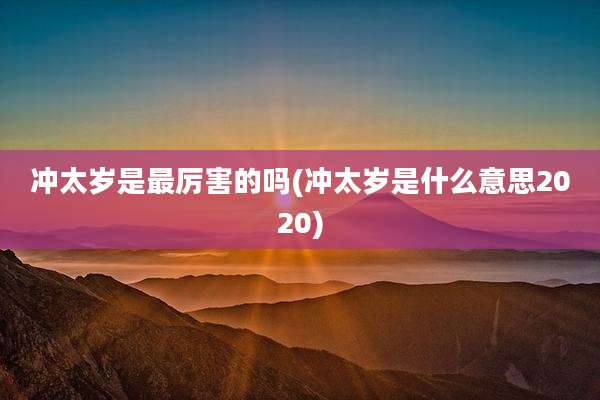 冲太岁是最厉害的吗(冲太岁是什么意思2020)
