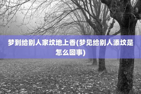 梦到给别人家坟地上香(梦见给别人添坟是怎么回事)