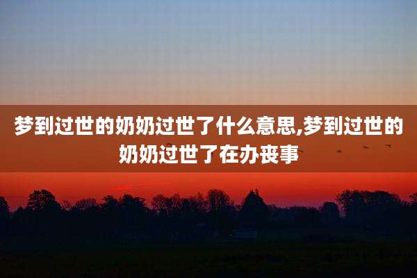 梦到过世的奶奶过世了什么意思,梦到过世的奶奶过世了在办丧事
