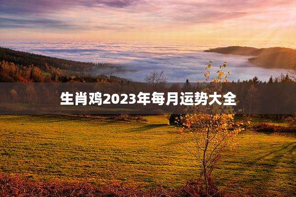 生肖鸡2023年每月运势大全
