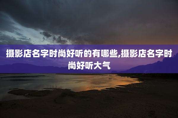 摄影店名字时尚好听的有哪些,摄影店名字时尚好听大气