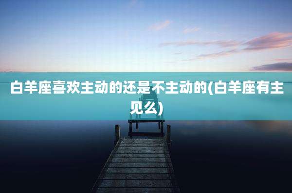 白羊座喜欢主动的还是不主动的(白羊座有主见么)
