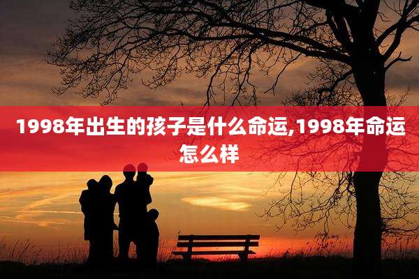 1998年出生的孩子是什么命运,1998年命运怎么样