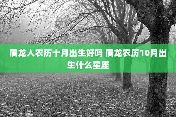 属龙人农历十月出生好吗 属龙农历10月出生什么星座