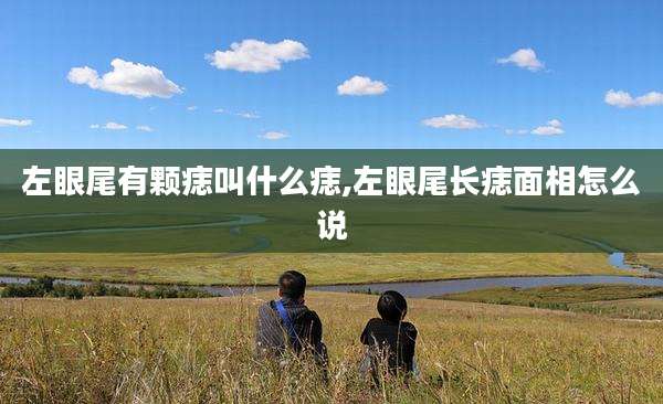 左眼尾有颗痣叫什么痣,左眼尾长痣面相怎么说