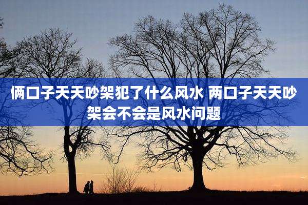 俩口子天天吵架犯了什么风水 两口子天天吵架会不会是风水问题