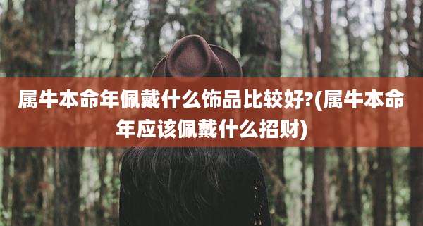 属牛本命年佩戴什么饰品比较好?(属牛本命年应该佩戴什么招财)