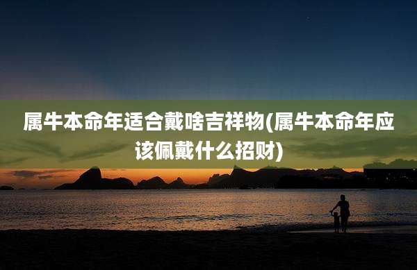 属牛本命年适合戴啥吉祥物(属牛本命年应该佩戴什么招财)