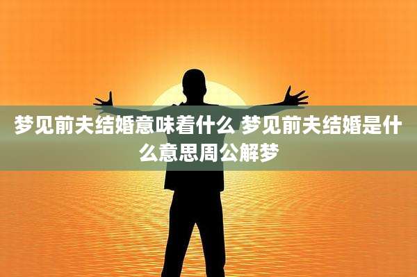 梦见前夫结婚意味着什么 梦见前夫结婚是什么意思周公解梦