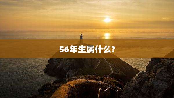 56年生属什么?