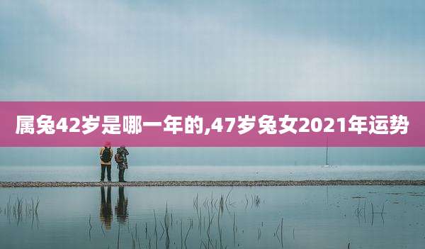 属兔42岁是哪一年的,47岁兔女2021年运势