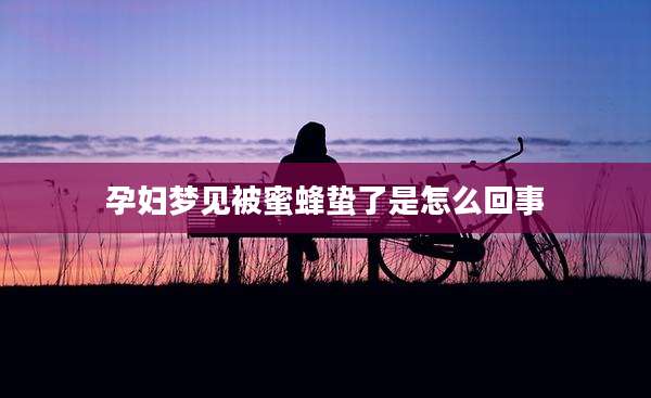 孕妇梦见被蜜蜂蛰了是怎么回事