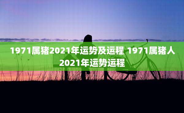 1971属猪2021年运势及运程 1971属猪人2021年运势运程
