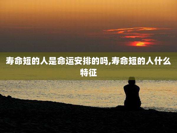 寿命短的人是命运安排的吗,寿命短的人什么特征