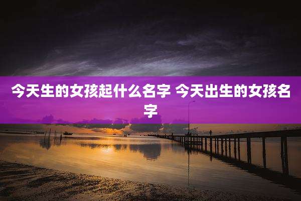 今天生的女孩起什么名字 今天出生的女孩名字